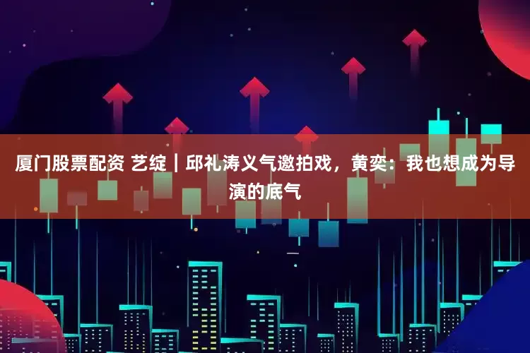 厦门股票配资 艺绽︱邱礼涛义气邀拍戏，黄奕：我也想成为导演的底气