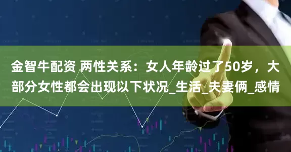 金智牛配资 两性关系：女人年龄过了50岁，大部分女性都会出现以下状况_生活_夫妻俩_感情