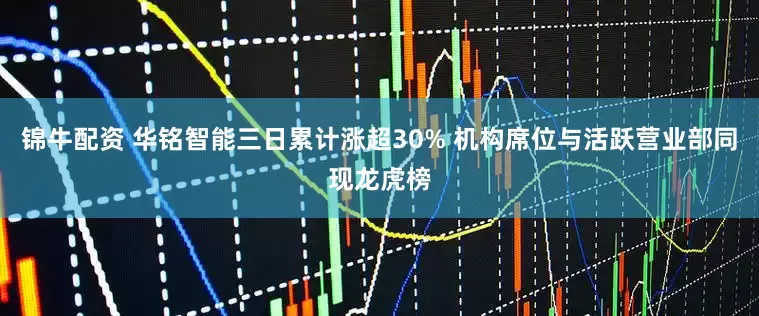 锦牛配资 华铭智能三日累计涨超30% 机构席位与活跃营业部同现龙虎榜
