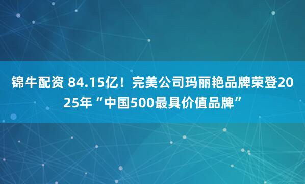 锦牛配资 84.15亿！完美公司玛丽艳品牌荣登2025年“中国500最具价值品牌”