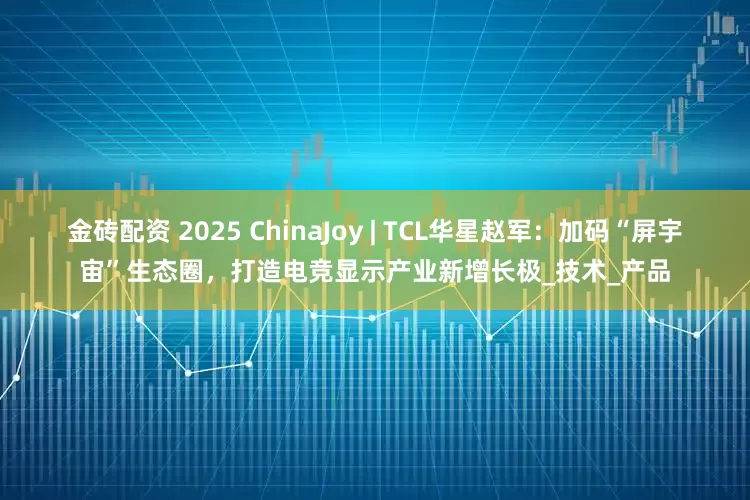 金砖配资 2025 ChinaJoy | TCL华星赵军：加码“屏宇宙”生态圈，打造电竞显示产业新增长极_技术_产品