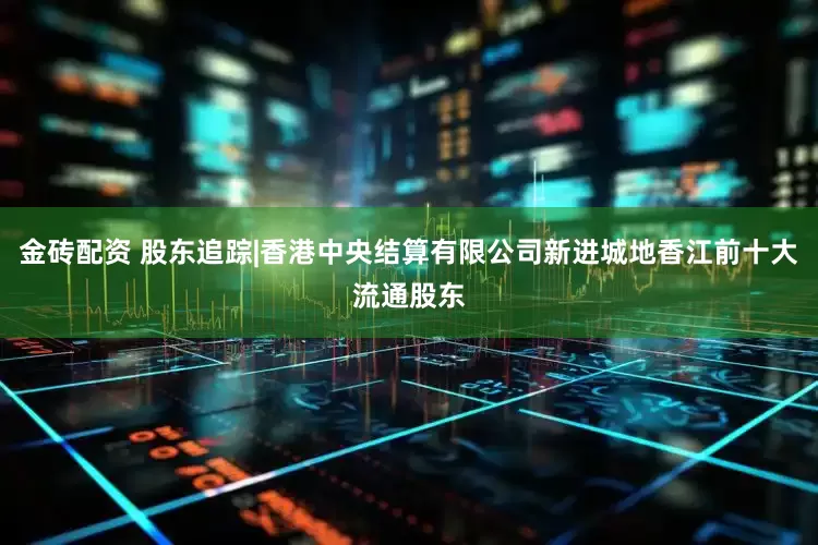 金砖配资 股东追踪|香港中央结算有限公司新进城地香江前十大流通股东