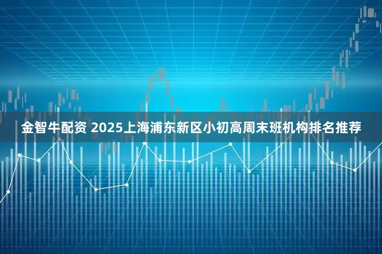 金智牛配资 2025上海浦东新区小初高周末班机构排名推荐