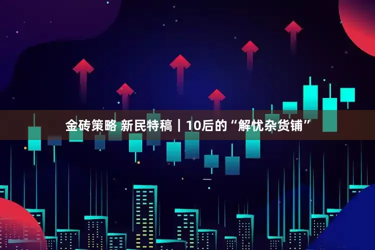 金砖策略 新民特稿｜10后的“解忧杂货铺”