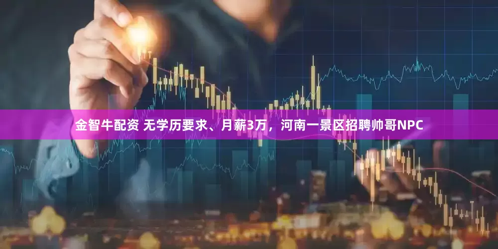 金智牛配资 无学历要求、月薪3万，河南一景区招聘帅哥NPC