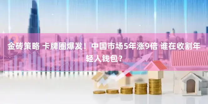 金砖策略 卡牌圈爆发！中国市场5年涨9倍 谁在收割年轻人钱包？